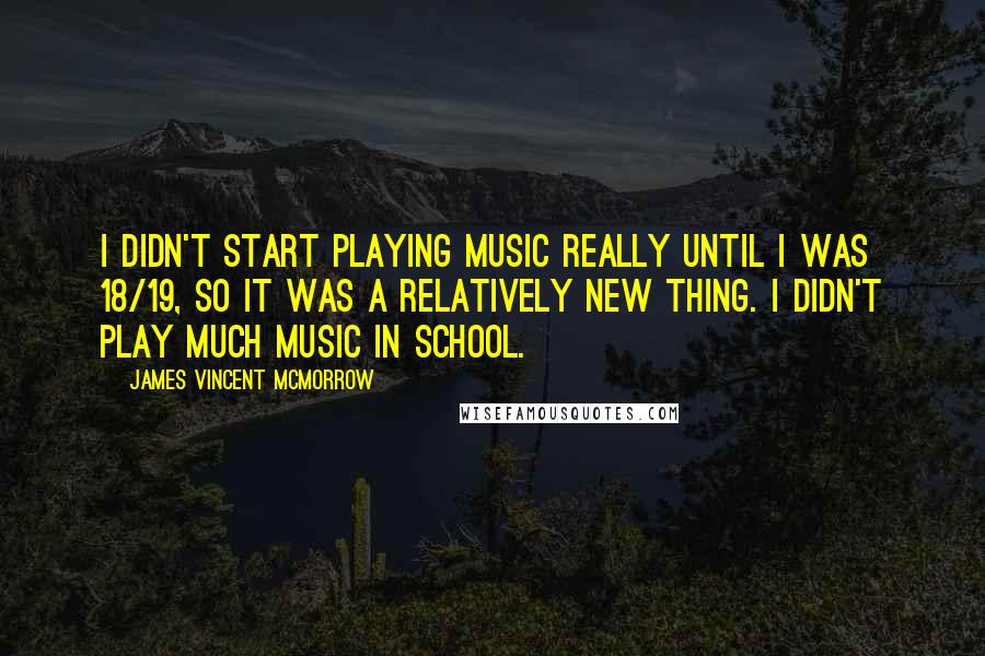 James Vincent McMorrow Quotes: I didn't start playing music really until I was 18/19, so it was a relatively new thing. I didn't play much music in school.