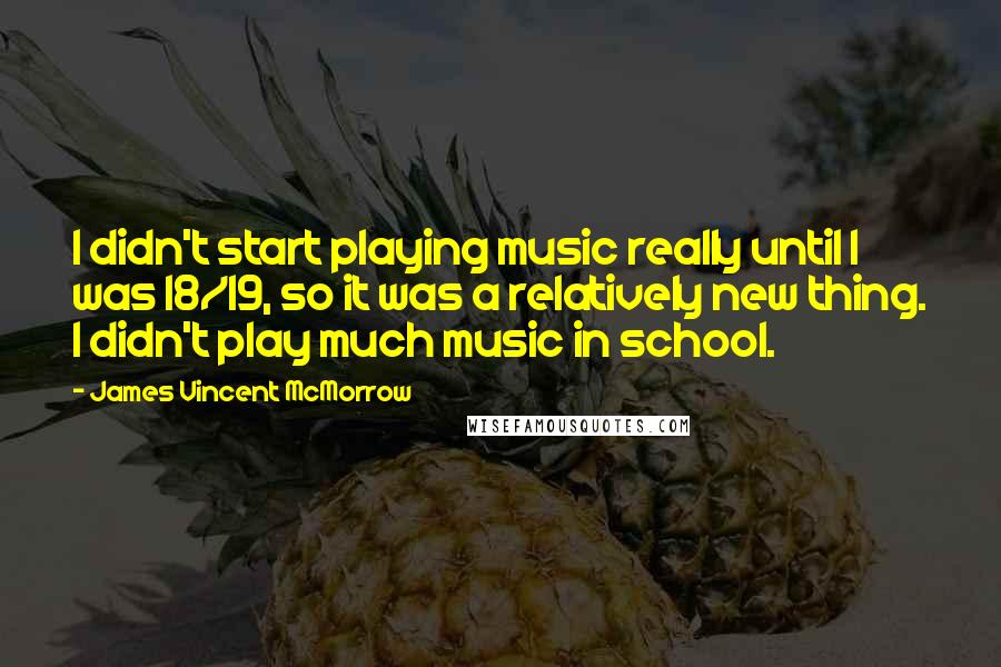 James Vincent McMorrow Quotes: I didn't start playing music really until I was 18/19, so it was a relatively new thing. I didn't play much music in school.