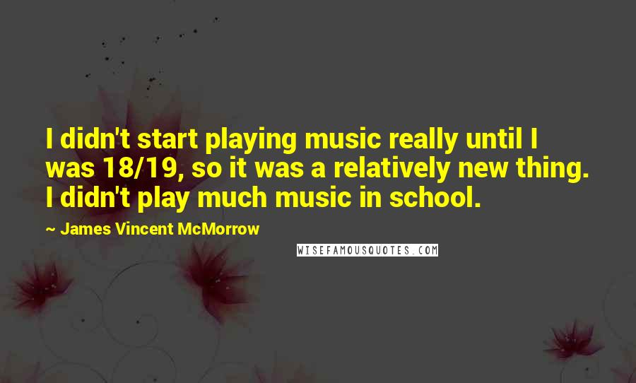 James Vincent McMorrow Quotes: I didn't start playing music really until I was 18/19, so it was a relatively new thing. I didn't play much music in school.