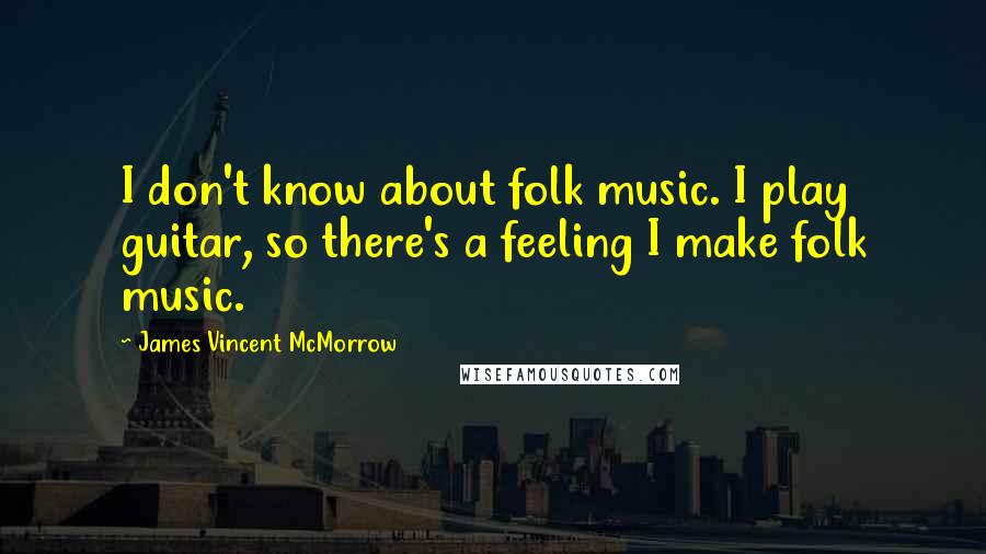 James Vincent McMorrow Quotes: I don't know about folk music. I play guitar, so there's a feeling I make folk music.