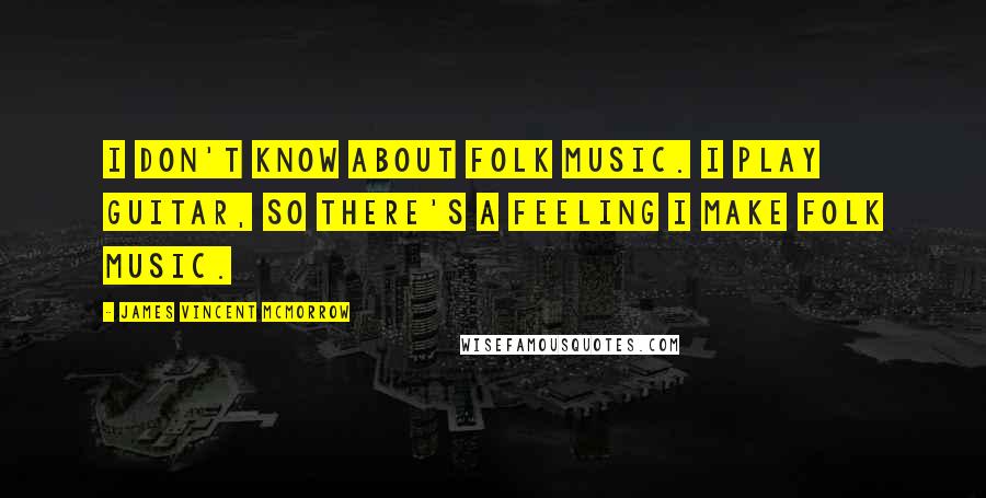 James Vincent McMorrow Quotes: I don't know about folk music. I play guitar, so there's a feeling I make folk music.