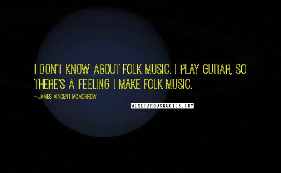 James Vincent McMorrow Quotes: I don't know about folk music. I play guitar, so there's a feeling I make folk music.