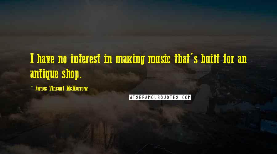 James Vincent McMorrow Quotes: I have no interest in making music that's built for an antique shop.