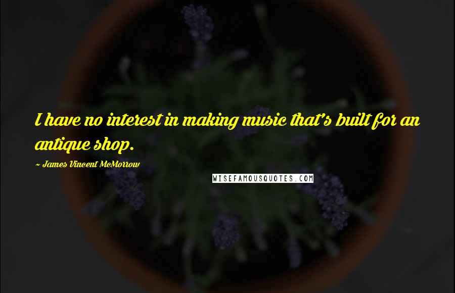 James Vincent McMorrow Quotes: I have no interest in making music that's built for an antique shop.