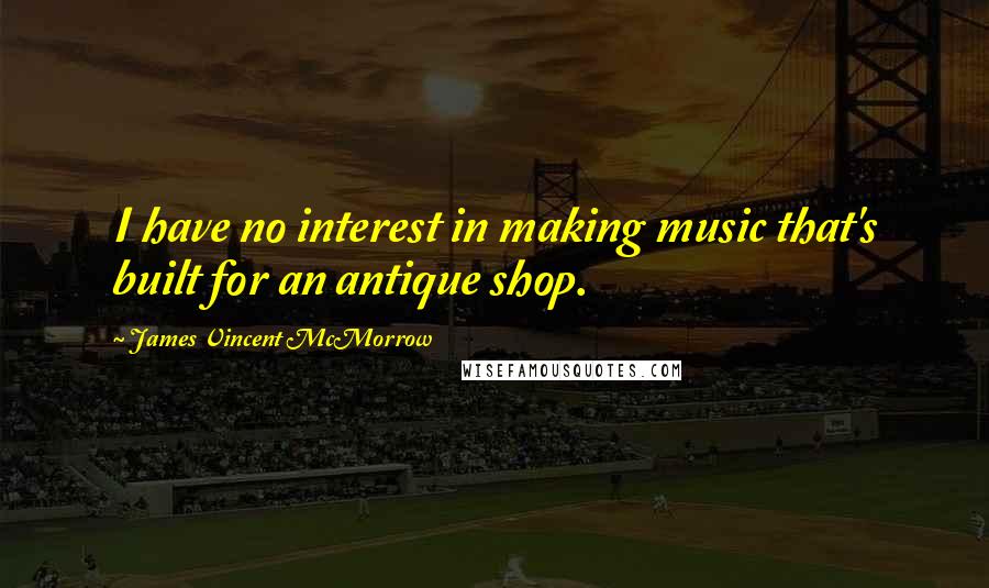 James Vincent McMorrow Quotes: I have no interest in making music that's built for an antique shop.