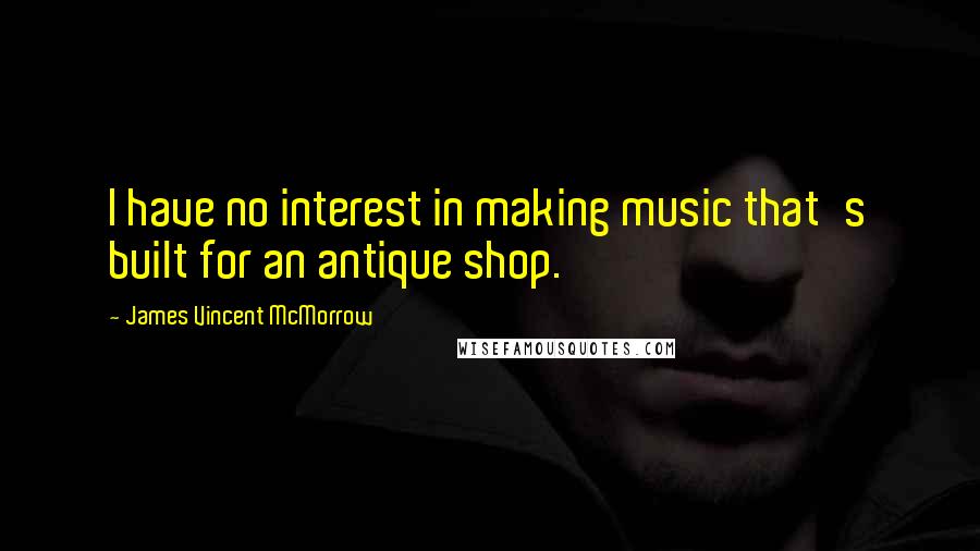 James Vincent McMorrow Quotes: I have no interest in making music that's built for an antique shop.