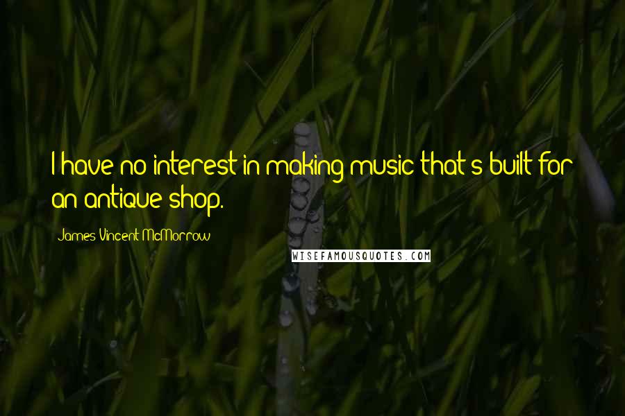 James Vincent McMorrow Quotes: I have no interest in making music that's built for an antique shop.