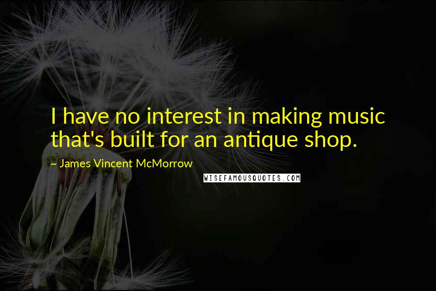 James Vincent McMorrow Quotes: I have no interest in making music that's built for an antique shop.