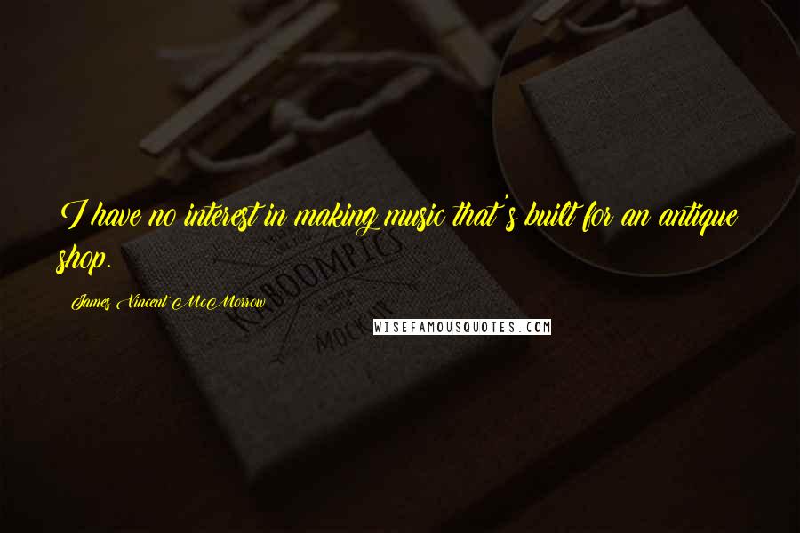 James Vincent McMorrow Quotes: I have no interest in making music that's built for an antique shop.