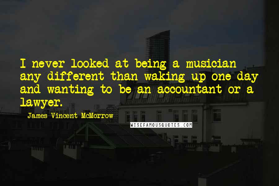James Vincent McMorrow Quotes: I never looked at being a musician any different than waking up one day and wanting to be an accountant or a lawyer.
