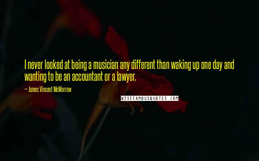 James Vincent McMorrow Quotes: I never looked at being a musician any different than waking up one day and wanting to be an accountant or a lawyer.