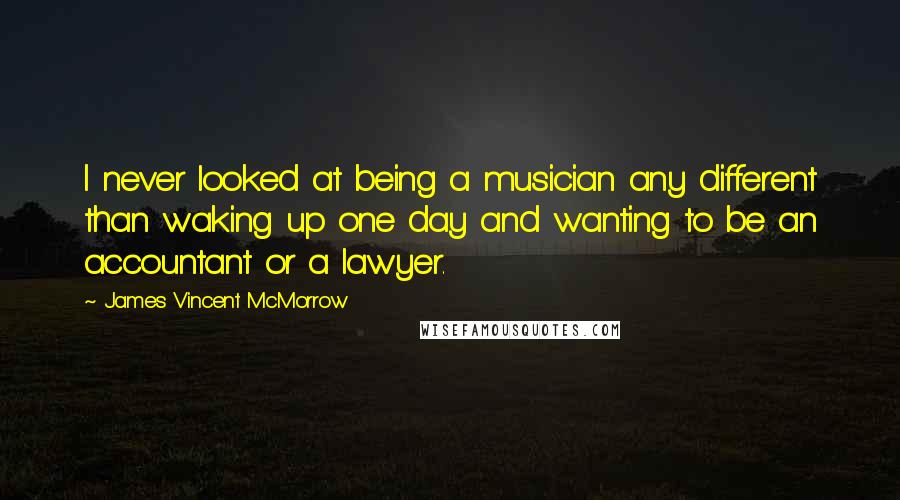 James Vincent McMorrow Quotes: I never looked at being a musician any different than waking up one day and wanting to be an accountant or a lawyer.