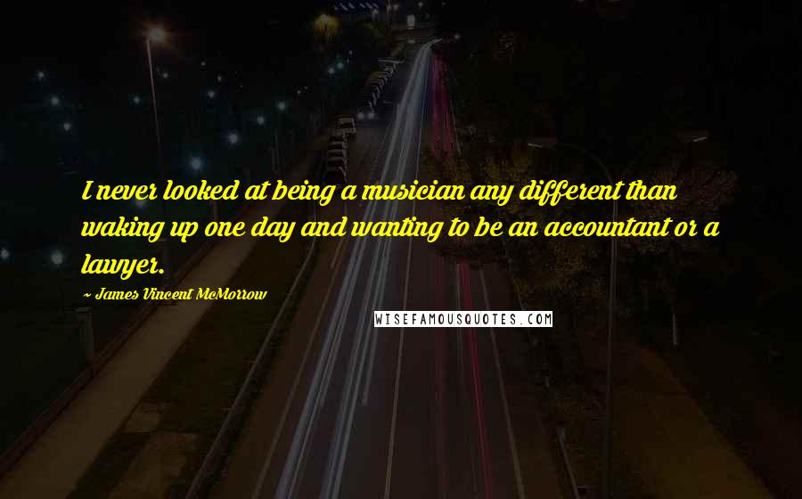 James Vincent McMorrow Quotes: I never looked at being a musician any different than waking up one day and wanting to be an accountant or a lawyer.