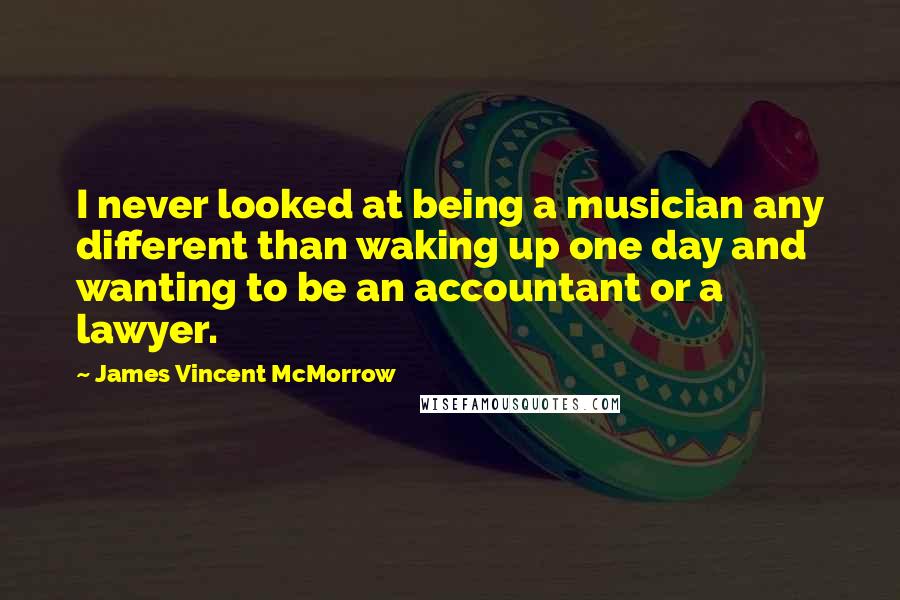 James Vincent McMorrow Quotes: I never looked at being a musician any different than waking up one day and wanting to be an accountant or a lawyer.