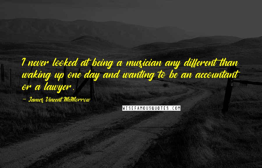 James Vincent McMorrow Quotes: I never looked at being a musician any different than waking up one day and wanting to be an accountant or a lawyer.