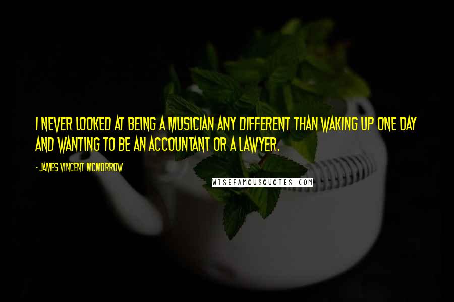 James Vincent McMorrow Quotes: I never looked at being a musician any different than waking up one day and wanting to be an accountant or a lawyer.