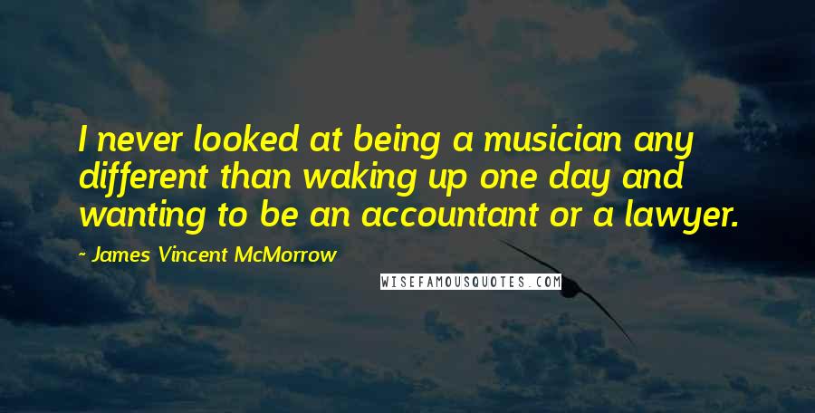 James Vincent McMorrow Quotes: I never looked at being a musician any different than waking up one day and wanting to be an accountant or a lawyer.