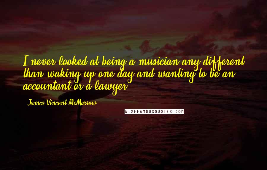 James Vincent McMorrow Quotes: I never looked at being a musician any different than waking up one day and wanting to be an accountant or a lawyer.