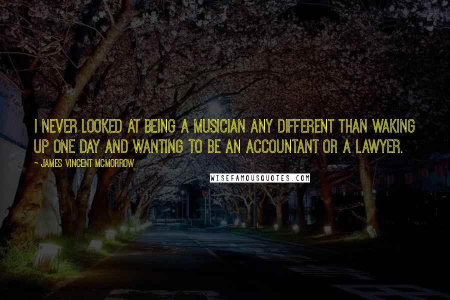 James Vincent McMorrow Quotes: I never looked at being a musician any different than waking up one day and wanting to be an accountant or a lawyer.