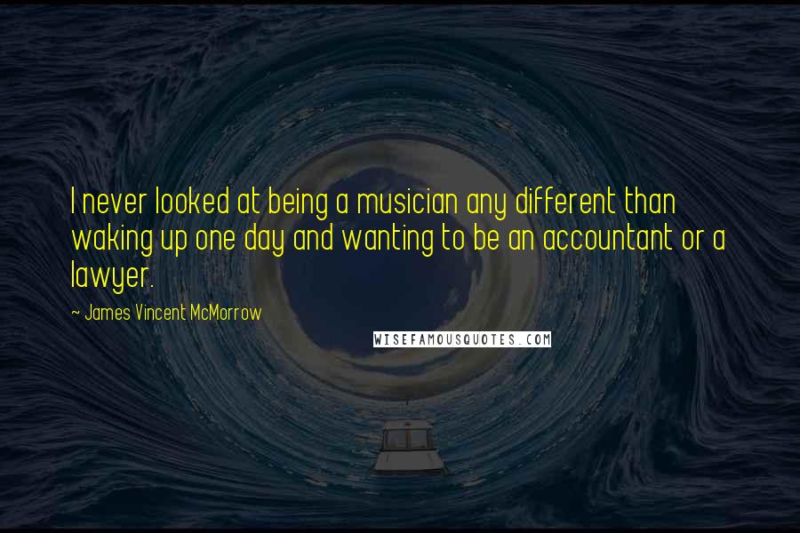 James Vincent McMorrow Quotes: I never looked at being a musician any different than waking up one day and wanting to be an accountant or a lawyer.