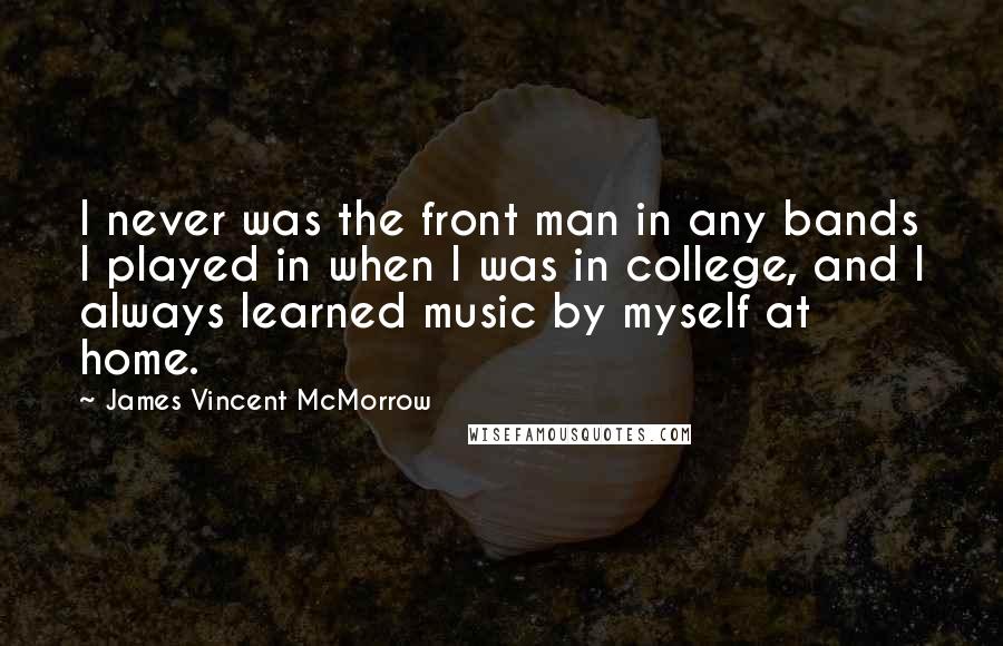James Vincent McMorrow Quotes: I never was the front man in any bands I played in when I was in college, and I always learned music by myself at home.