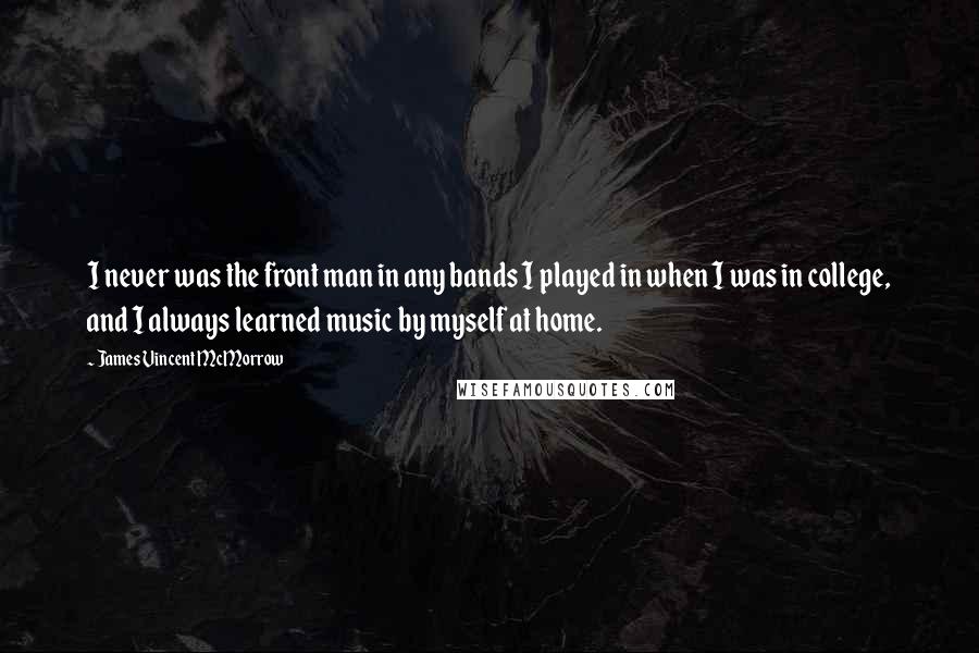 James Vincent McMorrow Quotes: I never was the front man in any bands I played in when I was in college, and I always learned music by myself at home.