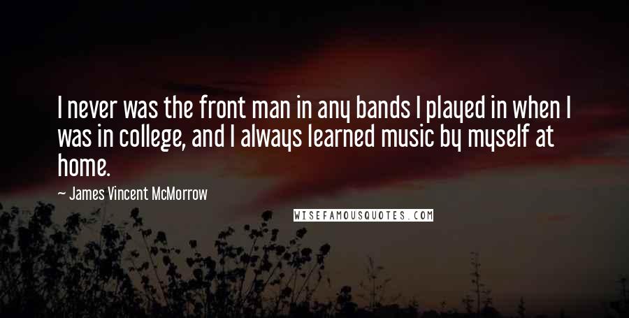 James Vincent McMorrow Quotes: I never was the front man in any bands I played in when I was in college, and I always learned music by myself at home.