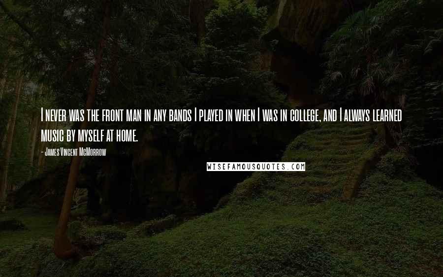 James Vincent McMorrow Quotes: I never was the front man in any bands I played in when I was in college, and I always learned music by myself at home.