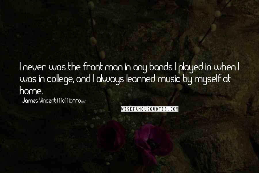 James Vincent McMorrow Quotes: I never was the front man in any bands I played in when I was in college, and I always learned music by myself at home.