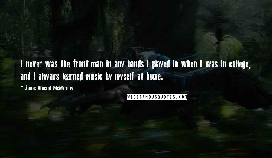 James Vincent McMorrow Quotes: I never was the front man in any bands I played in when I was in college, and I always learned music by myself at home.
