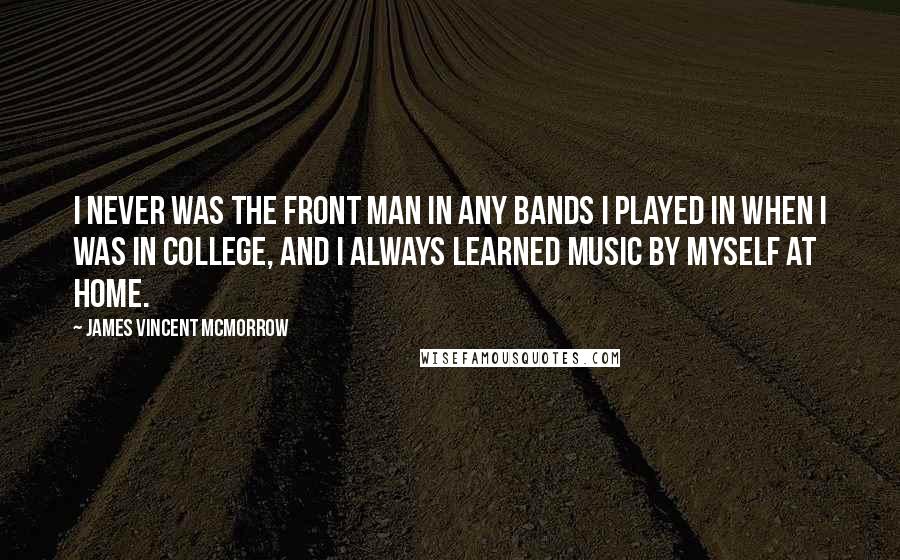 James Vincent McMorrow Quotes: I never was the front man in any bands I played in when I was in college, and I always learned music by myself at home.