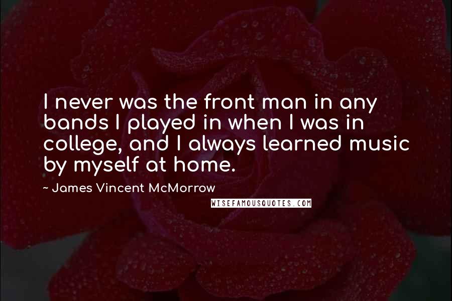 James Vincent McMorrow Quotes: I never was the front man in any bands I played in when I was in college, and I always learned music by myself at home.