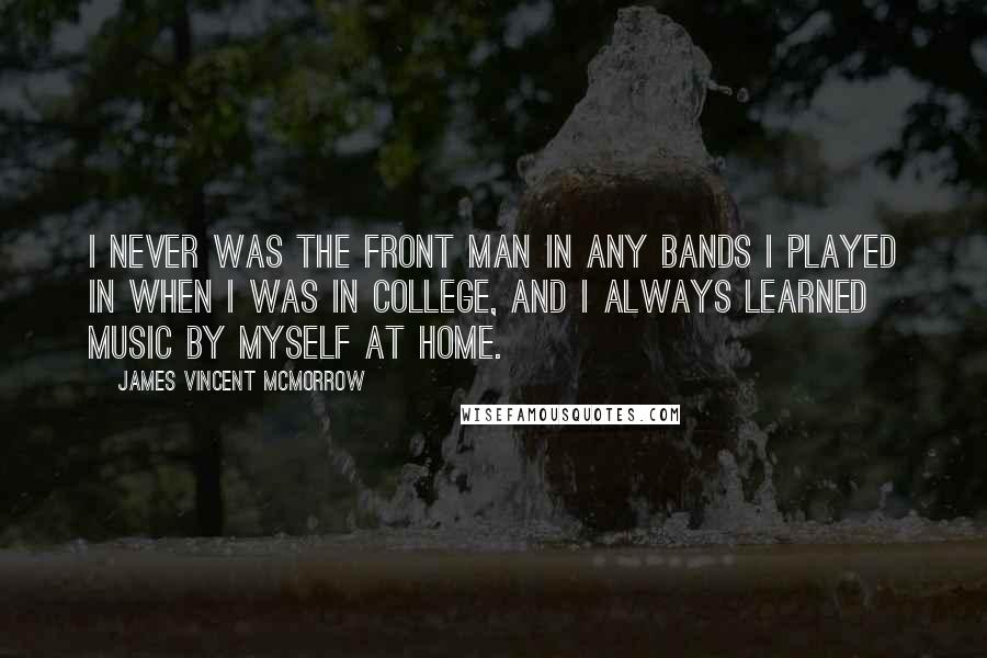 James Vincent McMorrow Quotes: I never was the front man in any bands I played in when I was in college, and I always learned music by myself at home.