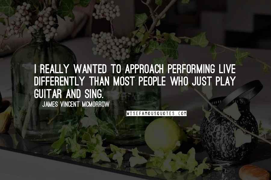 James Vincent McMorrow Quotes: I really wanted to approach performing live differently than most people who just play guitar and sing.