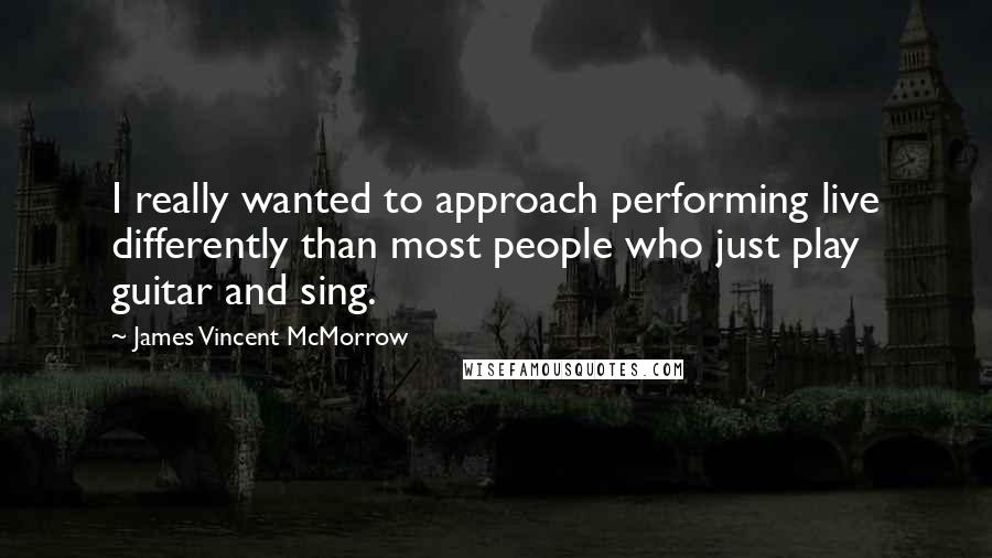 James Vincent McMorrow Quotes: I really wanted to approach performing live differently than most people who just play guitar and sing.