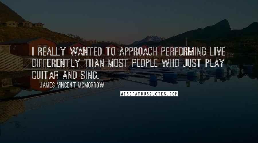 James Vincent McMorrow Quotes: I really wanted to approach performing live differently than most people who just play guitar and sing.