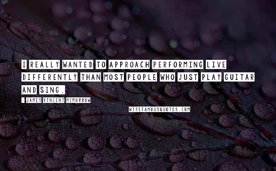 James Vincent McMorrow Quotes: I really wanted to approach performing live differently than most people who just play guitar and sing.