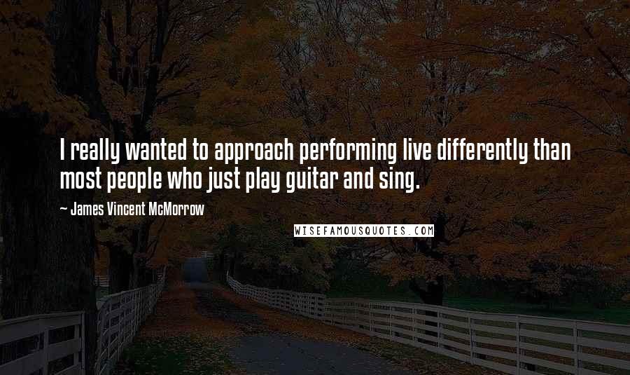 James Vincent McMorrow Quotes: I really wanted to approach performing live differently than most people who just play guitar and sing.