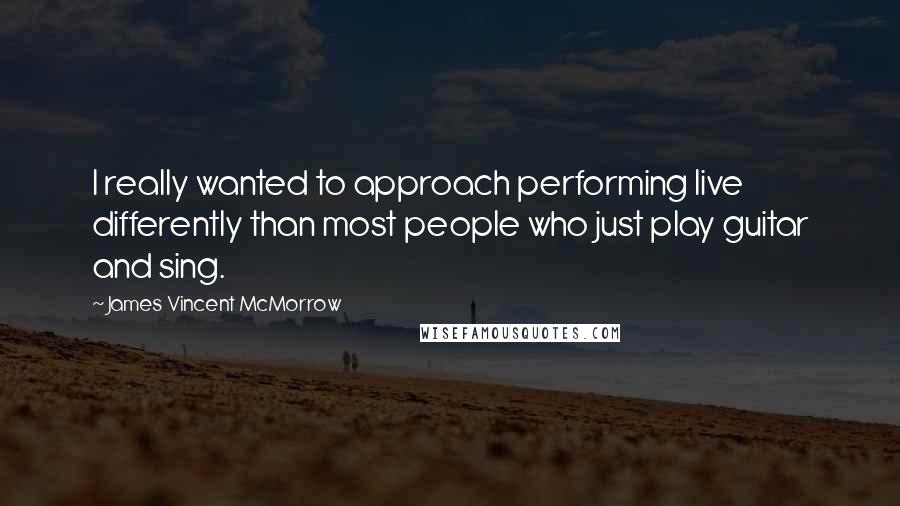 James Vincent McMorrow Quotes: I really wanted to approach performing live differently than most people who just play guitar and sing.