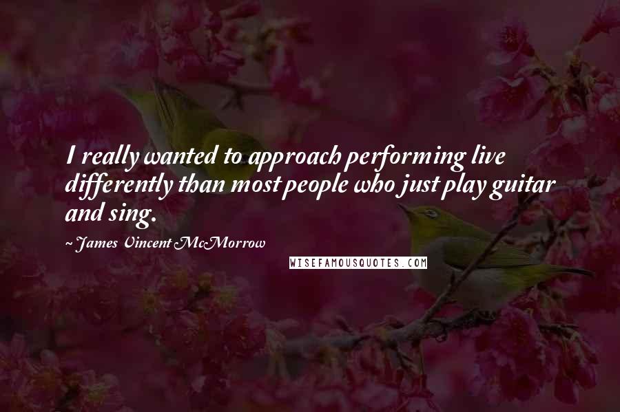 James Vincent McMorrow Quotes: I really wanted to approach performing live differently than most people who just play guitar and sing.