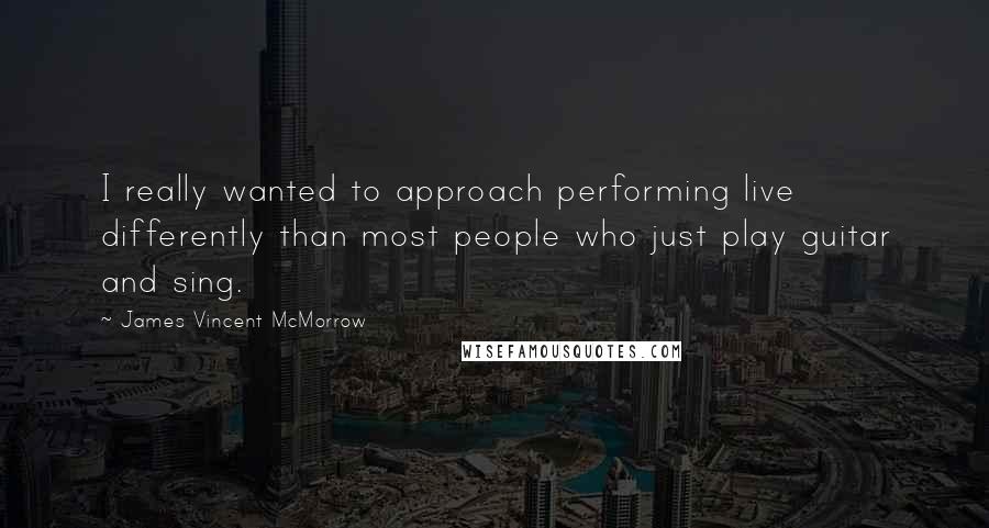 James Vincent McMorrow Quotes: I really wanted to approach performing live differently than most people who just play guitar and sing.