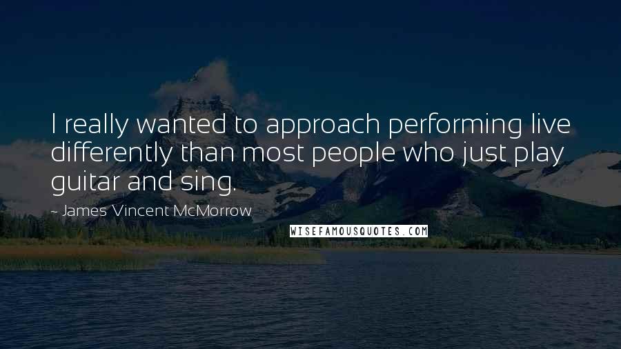 James Vincent McMorrow Quotes: I really wanted to approach performing live differently than most people who just play guitar and sing.