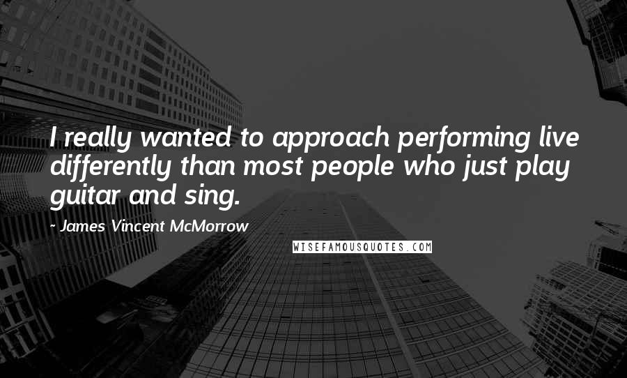 James Vincent McMorrow Quotes: I really wanted to approach performing live differently than most people who just play guitar and sing.