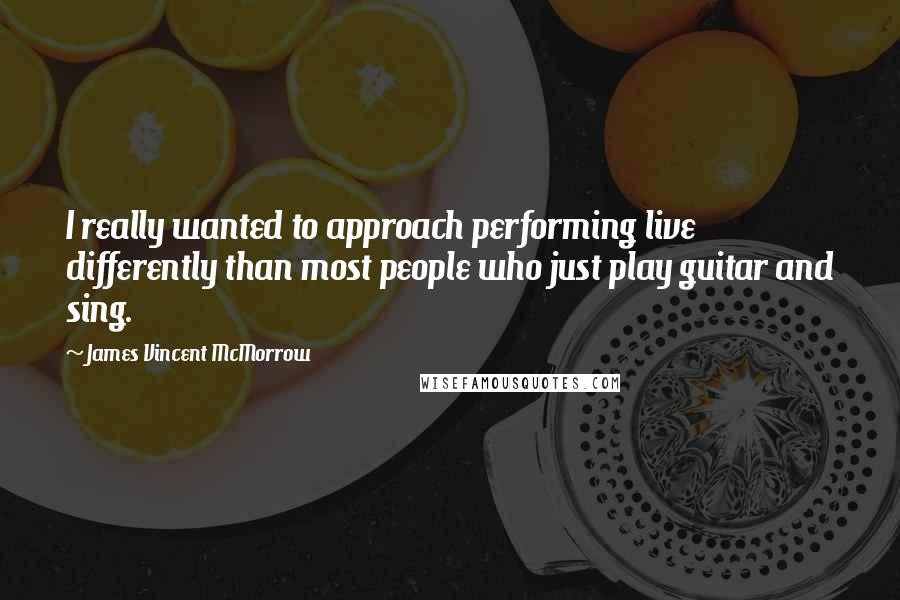 James Vincent McMorrow Quotes: I really wanted to approach performing live differently than most people who just play guitar and sing.