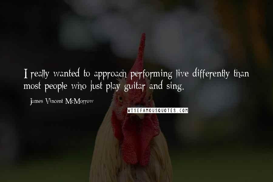 James Vincent McMorrow Quotes: I really wanted to approach performing live differently than most people who just play guitar and sing.