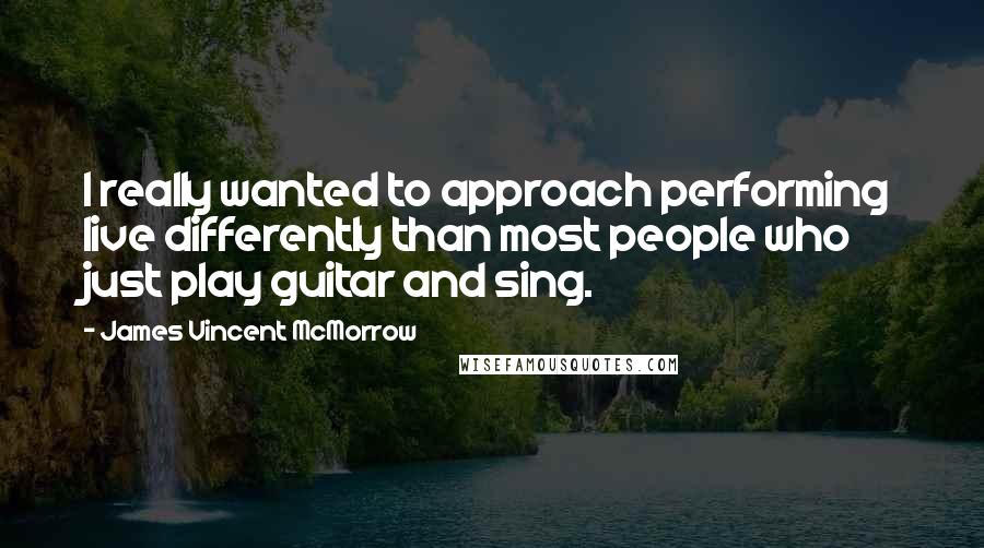 James Vincent McMorrow Quotes: I really wanted to approach performing live differently than most people who just play guitar and sing.