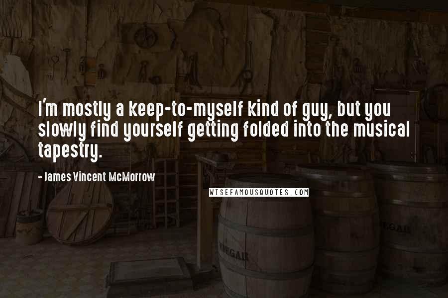 James Vincent McMorrow Quotes: I'm mostly a keep-to-myself kind of guy, but you slowly find yourself getting folded into the musical tapestry.