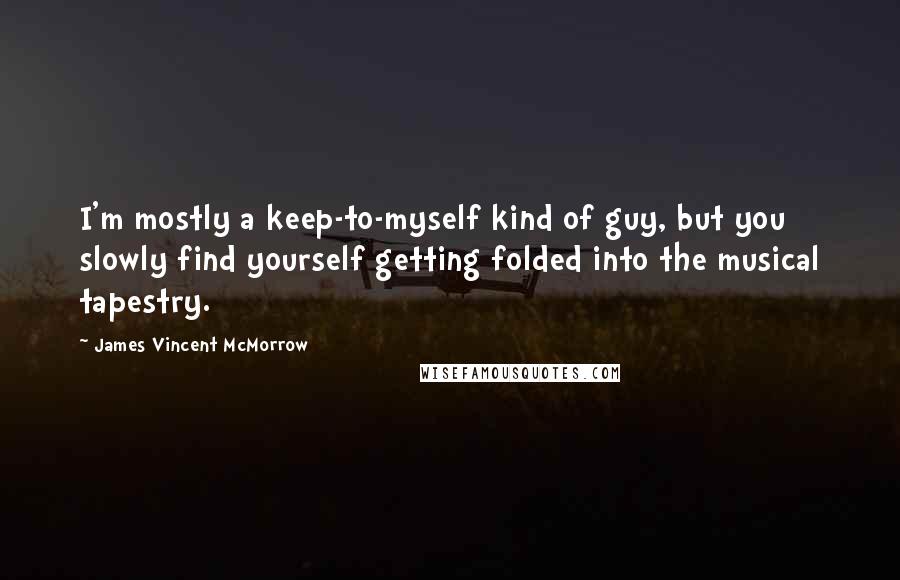 James Vincent McMorrow Quotes: I'm mostly a keep-to-myself kind of guy, but you slowly find yourself getting folded into the musical tapestry.