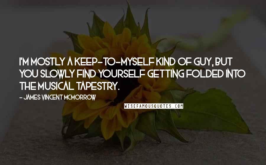 James Vincent McMorrow Quotes: I'm mostly a keep-to-myself kind of guy, but you slowly find yourself getting folded into the musical tapestry.