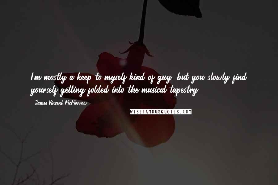 James Vincent McMorrow Quotes: I'm mostly a keep-to-myself kind of guy, but you slowly find yourself getting folded into the musical tapestry.